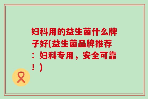 用的益生菌什么牌子好(益生菌品牌推荐:专用,安全可靠!) 用的益生菌什么牌子好(益生菌品牌推荐:专用,安全可靠!)