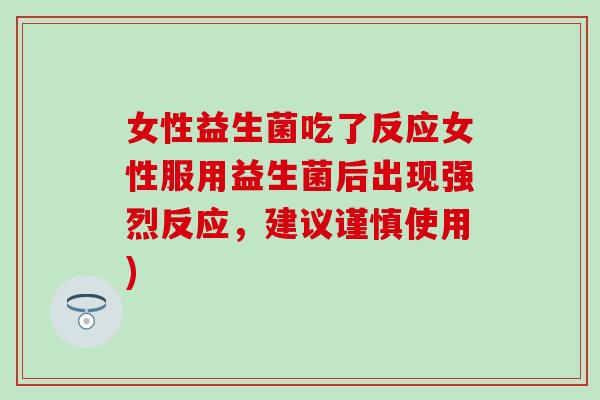 女性益生菌吃了反应女性服用益生菌后出现强烈反应,建议谨慎使用) 女性益生菌吃了反应女性服用益生菌后出现强烈反应,建议谨慎使用)