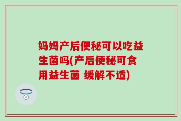 妈妈产后可以吃益生菌吗(产后可食用益生菌 缓解不适) 妈妈产后可以吃益生菌吗(产后可食用益生菌 缓解不适)