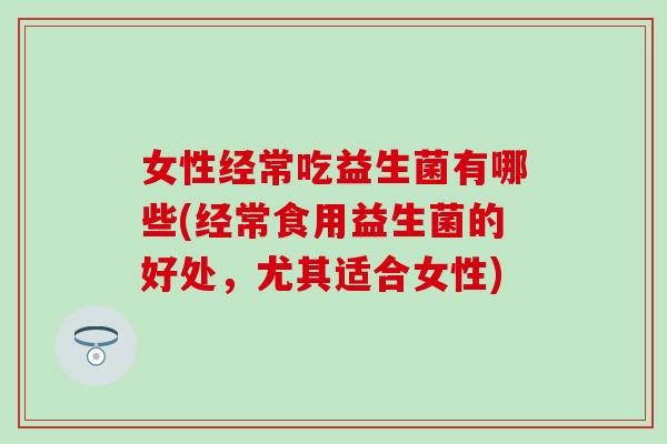 女性经常吃益生菌有哪些(经常食用益生菌的好处,尤其适合女性) 女性经常吃益生菌有哪些(经常食用益生菌的好处,尤其适合女性)