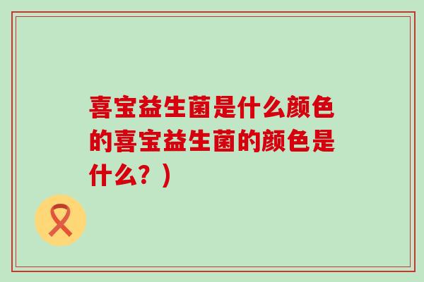 喜宝益生菌是什么颜色的喜宝益生菌的颜色是什么?) 喜宝益生菌是什么颜色的喜宝益生菌的颜色是什么?)