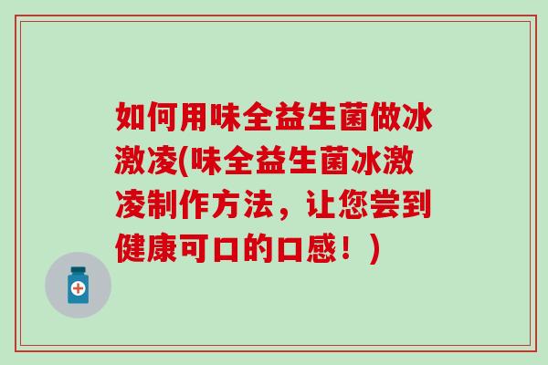 如何用味全益生菌做冰激凌(味全益生菌冰激凌制作方法,让您尝到健康可口的口感!) 如何用味全益生菌做冰激凌(味全益生菌冰激凌制作方法,让您尝到健康可口的口感!)