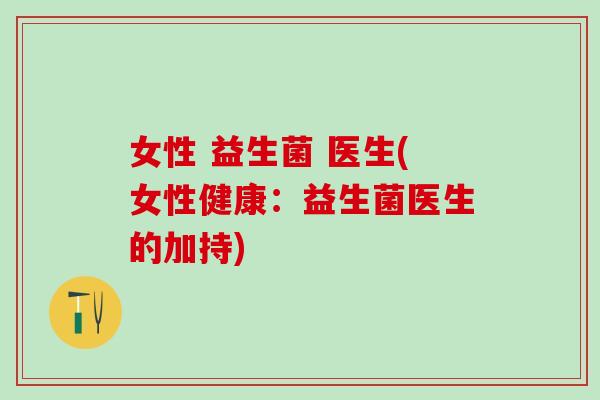 女性 益生菌 医生(女性健康：益生菌医生的加持)