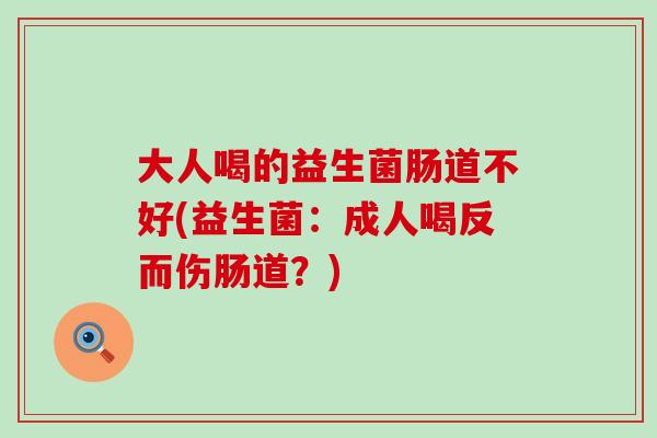 大人喝的益生菌肠道不好(益生菌:成人喝反而伤肠道?) 大人喝的益生菌肠道不好(益生菌:成人喝反而伤肠道?)