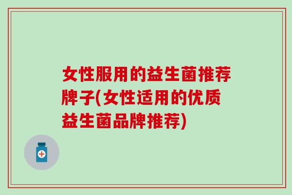 女性服用的益生菌推荐牌子(女性适用的优质益生菌品牌推荐) 女性服用的益生菌推荐牌子(女性适用的优质益生菌品牌推荐)