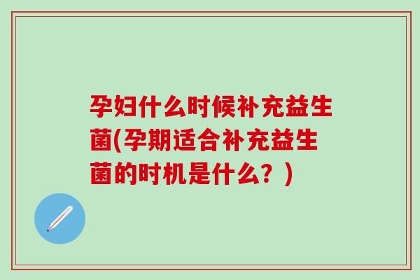 孕妇什么时候补充益生菌(孕期适合补充益生菌的时机是什么?) 孕妇什么时候补充益生菌(孕期适合补充益生菌的时机是什么?)