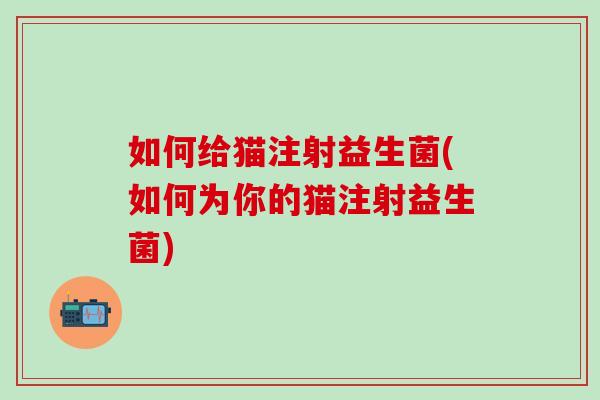 如何给猫注射益生菌(如何为你的猫注射益生菌) 如何给猫注射益生菌(如何为你的猫注射益生菌)