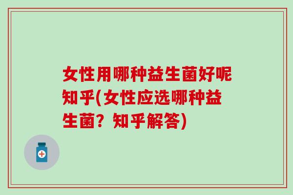 女性用哪种益生菌好呢知乎(女性应选哪种益生菌?知乎解答) 女性用哪种益生菌好呢知乎(女性应选哪种益生菌?知乎解答)