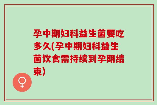 孕中期益生菌要吃多久(孕中期益生菌饮食需持续到孕期结束)