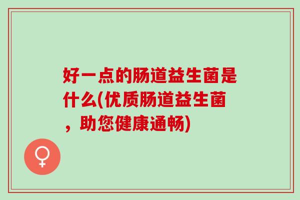 好一点的肠道益生菌是什么(优质肠道益生菌,助您健康通畅) 好一点的肠道益生菌是什么(优质肠道益生菌,助您健康通畅)