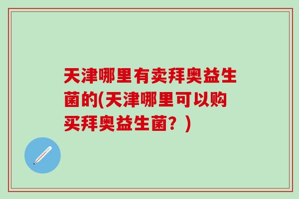 天津哪里有卖拜奥益生菌的(天津哪里可以购买拜奥益生菌?) 天津哪里有卖拜奥益生菌的(天津哪里可以购买拜奥益生菌?)