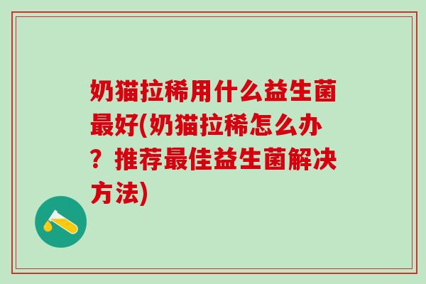 奶猫拉稀用什么益生菌好(奶猫拉稀怎么办？推荐佳益生菌解决方法)