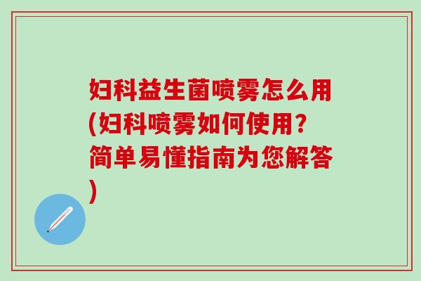益生菌喷雾怎么用(喷雾如何使用?简单易懂指南为您解答) 益生菌喷雾怎么用(喷雾如何使用?简单易懂指南为您解答)