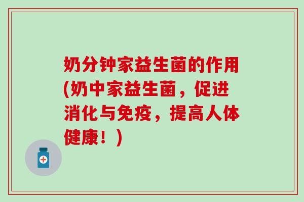 奶分钟家益生菌的作用(奶中家益生菌,促进消化与,提高人体健康!) 奶分钟家益生菌的作用(奶中家益生菌,促进消化与,提高人体健康!)