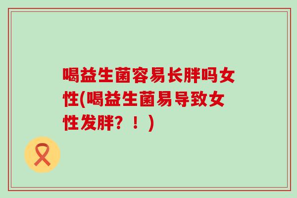 喝益生菌容易长胖吗女性(喝益生菌易导致女性发胖?!) 喝益生菌容易长胖吗女性(喝益生菌易导致女性发胖?!)
