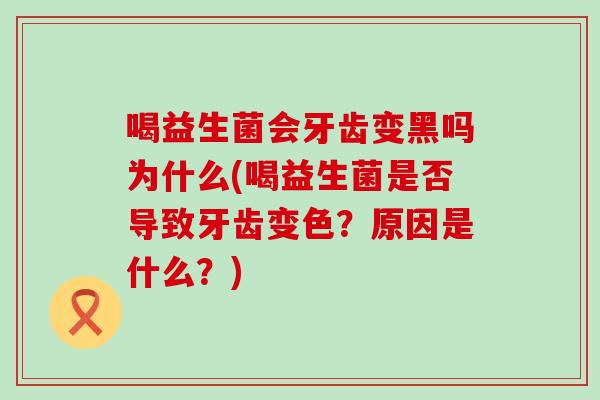 喝益生菌会牙齿变黑吗为什么(喝益生菌是否导致牙齿变色?原因是什么?) 喝益生菌会牙齿变黑吗为什么(喝益生菌是否导致牙齿变色?原因是什么?)