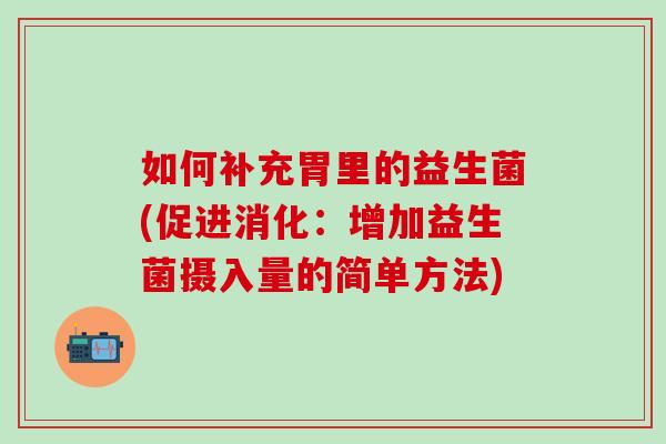如何补充胃里的益生菌(促进消化:增加益生菌摄入量的简单方法) 如何补充胃里的益生菌(促进消化:增加益生菌摄入量的简单方法)