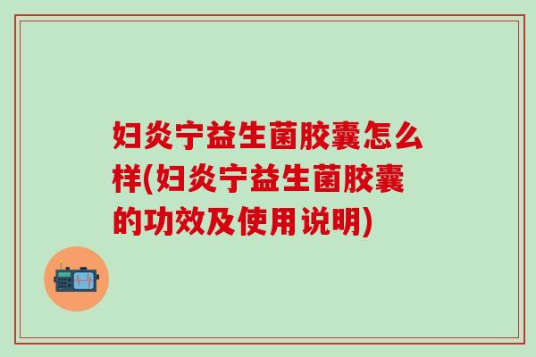 妇炎宁益生菌胶囊怎么样(妇炎宁益生菌胶囊的功效及使用说明) 妇炎宁益生菌胶囊怎么样(妇炎宁益生菌胶囊的功效及使用说明)