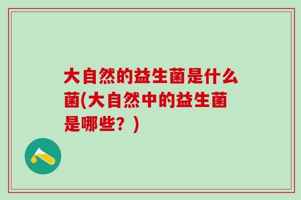 大自然的益生菌是什么菌(大自然中的益生菌是哪些?) 大自然的益生菌是什么菌(大自然中的益生菌是哪些?)