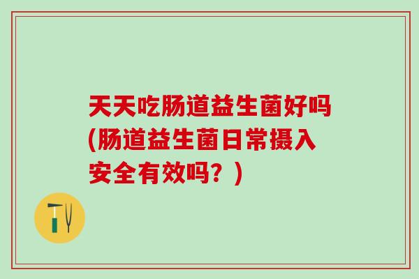 天天吃肠道益生菌好吗(肠道益生菌日常摄入安全有效吗？)