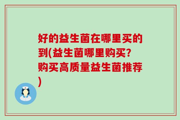 好的益生菌在哪里买的到(益生菌哪里购买?购买高质量益生菌推荐) 好的益生菌在哪里买的到(益生菌哪里购买?购买高质量益生菌推荐)