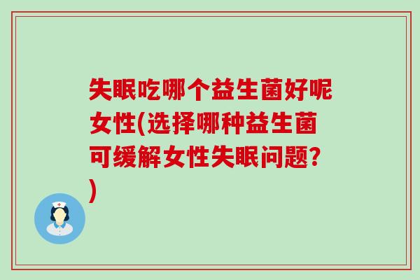 吃哪个益生菌好呢女性(选择哪种益生菌可缓解女性问题?) 吃哪个益生菌好呢女性(选择哪种益生菌可缓解女性问题?)