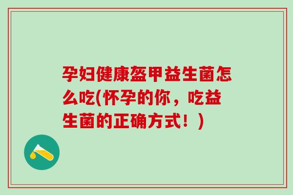 孕妇健康盔甲益生菌怎么吃(怀孕的你,吃益生菌的正确方式!) 孕妇健康盔甲益生菌怎么吃(怀孕的你,吃益生菌的正确方式!)