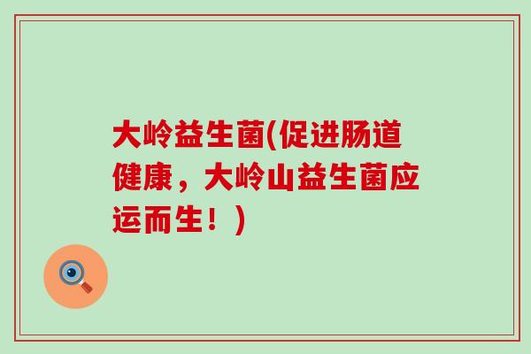 大岭益生菌(促进肠道健康，大岭山益生菌应运而生！)