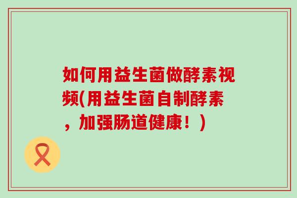如何用益生菌做酵素视频(用益生菌自制酵素,加强肠道健康!) 如何用益生菌做酵素视频(用益生菌自制酵素,加强肠道健康!)