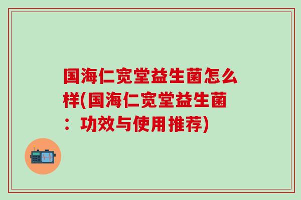 国海仁宽堂益生菌怎么样(国海仁宽堂益生菌：功效与使用推荐)