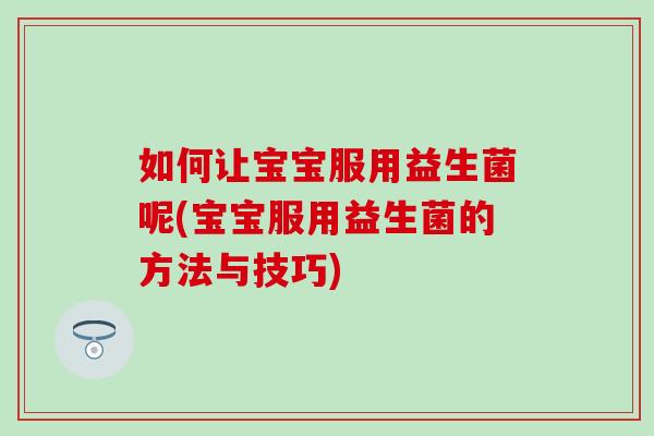 如何让宝宝服用益生菌呢(宝宝服用益生菌的方法与技巧)