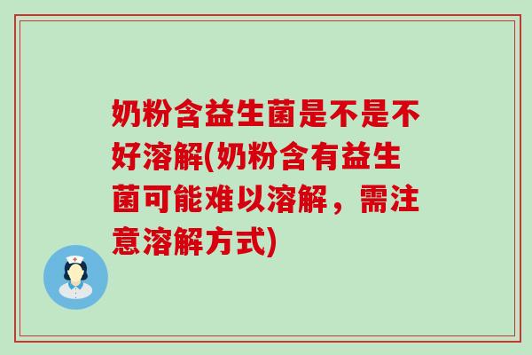 奶粉含益生菌是不是不好溶解(奶粉含有益生菌可能难以溶解，需注意溶解方式)