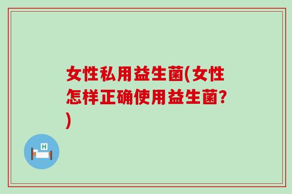 女性私用益生菌(女性怎样正确使用益生菌?) 女性私用益生菌(女性怎样正确使用益生菌?)