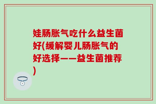 娃肠吃什么益生菌好(缓解婴儿肠的好选择——益生菌推荐) 娃肠吃什么益生菌好(缓解婴儿肠的好选择——益生菌推荐)