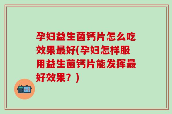 孕妇益生菌钙片怎么吃效果好(孕妇怎样服用益生菌钙片能发挥好效果？)