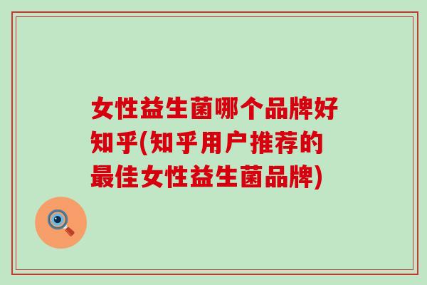 女性益生菌哪个品牌好知乎(知乎用户推荐的佳女性益生菌品牌)