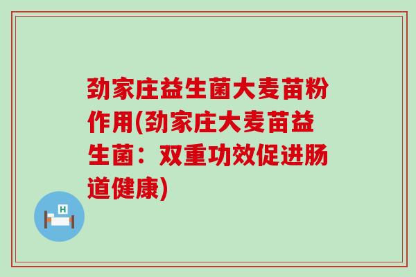 劲家庄益生菌大麦苗粉作用(劲家庄大麦苗益生菌:双重功效促进肠道健康) 劲家庄益生菌大麦苗粉作用(劲家庄大麦苗益生菌:双重功效促进肠道健康)