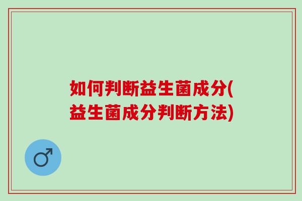 如何判断益生菌成分(益生菌成分判断方法) 如何判断益生菌成分(益生菌成分判断方法)