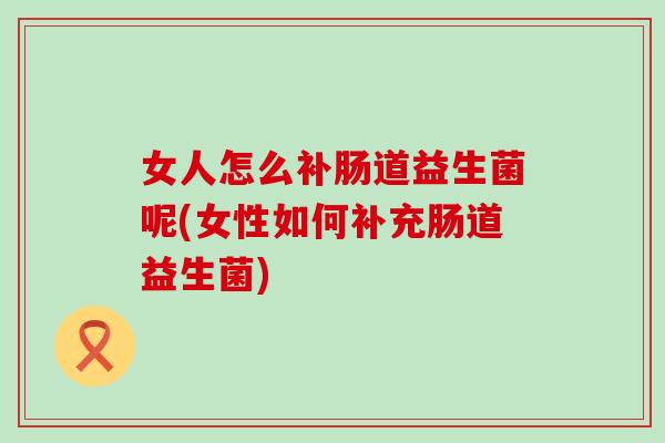 女人怎么补肠道益生菌呢(女性如何补充肠道益生菌) 女人怎么补肠道益生菌呢(女性如何补充肠道益生菌)