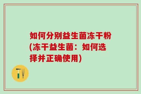 如何分别益生菌冻干粉(冻干益生菌:如何选择并正确使用) 如何分别益生菌冻干粉(冻干益生菌:如何选择并正确使用)