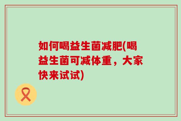 如何喝益生菌(喝益生菌可减体重,大家快来试试) 如何喝益生菌(喝益生菌可减体重,大家快来试试)