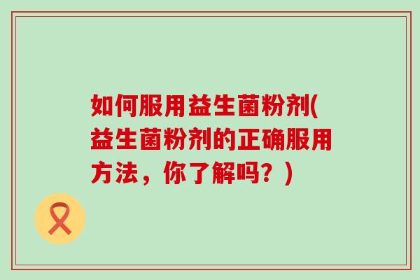 如何服用益生菌粉剂(益生菌粉剂的正确服用方法，你了解吗？)