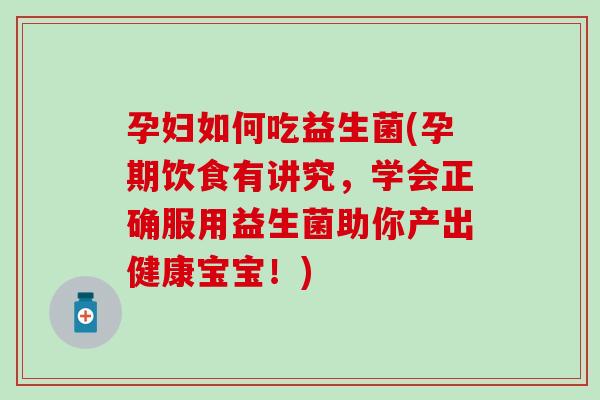孕妇如何吃益生菌(孕期饮食有讲究，学会正确服用益生菌助你产出健康宝宝！)