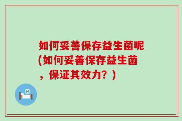 如何妥善保存益生菌呢(如何妥善保存益生菌,保证其效力?) 如何妥善保存益生菌呢(如何妥善保存益生菌,保证其效力?)