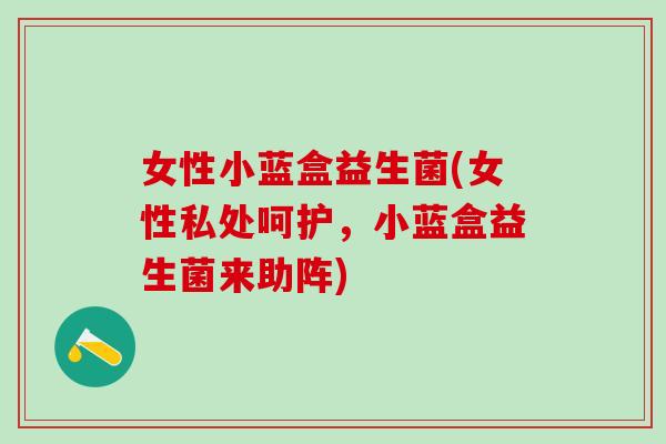 女性小蓝盒益生菌(女性私处呵护,小蓝盒益生菌来助阵) 女性小蓝盒益生菌(女性私处呵护,小蓝盒益生菌来助阵)