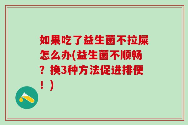 如果吃了益生菌不拉屎怎么办(益生菌不顺畅?换3种方法促进排便!) 如果吃了益生菌不拉屎怎么办(益生菌不顺畅?换3种方法促进排便!)