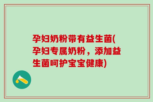 孕妇奶粉带有益生菌(孕妇专属奶粉,添加益生菌呵护宝宝健康) 孕妇奶粉带有益生菌(孕妇专属奶粉,添加益生菌呵护宝宝健康)