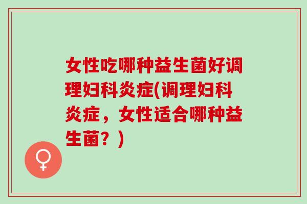 女性吃哪种益生菌好调理(调理,女性适合哪种益生菌?) 女性吃哪种益生菌好调理(调理,女性适合哪种益生菌?)