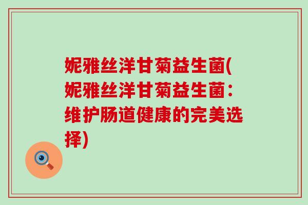 妮雅丝洋甘菊益生菌(妮雅丝洋甘菊益生菌:维护肠道健康的完美选择) 妮雅丝洋甘菊益生菌(妮雅丝洋甘菊益生菌:维护肠道健康的完美选择)
