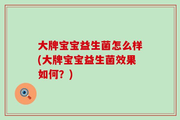 大牌宝宝益生菌怎么样(大牌宝宝益生菌效果如何?) 大牌宝宝益生菌怎么样(大牌宝宝益生菌效果如何?)